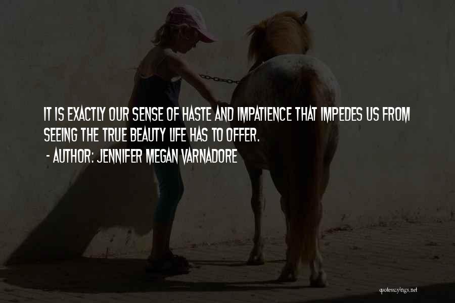 Jennifer Megan Varnadore Quotes: It Is Exactly Our Sense Of Haste And Impatience That Impedes Us From Seeing The True Beauty Life Has To