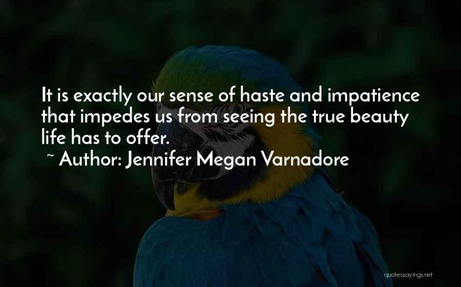 Jennifer Megan Varnadore Quotes: It Is Exactly Our Sense Of Haste And Impatience That Impedes Us From Seeing The True Beauty Life Has To