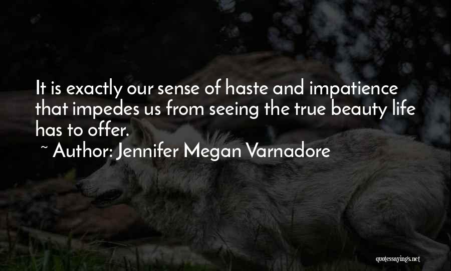 Jennifer Megan Varnadore Quotes: It Is Exactly Our Sense Of Haste And Impatience That Impedes Us From Seeing The True Beauty Life Has To