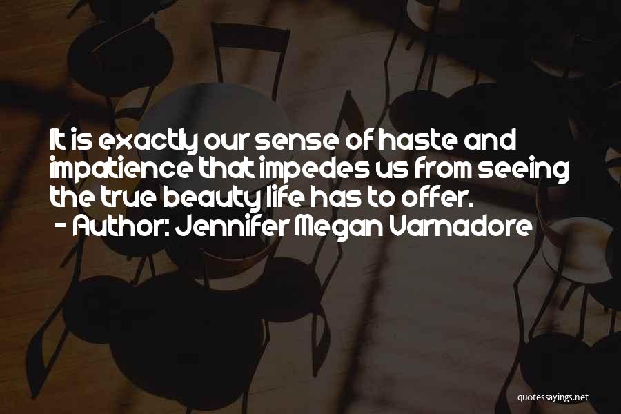 Jennifer Megan Varnadore Quotes: It Is Exactly Our Sense Of Haste And Impatience That Impedes Us From Seeing The True Beauty Life Has To