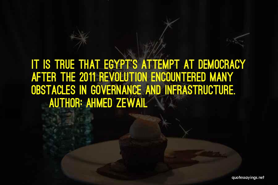 Ahmed Zewail Quotes: It Is True That Egypt's Attempt At Democracy After The 2011 Revolution Encountered Many Obstacles In Governance And Infrastructure.