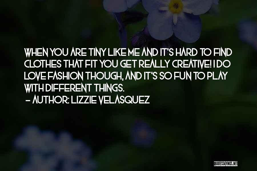 Lizzie Velasquez Quotes: When You Are Tiny Like Me And It's Hard To Find Clothes That Fit You Get Really Creative! I Do