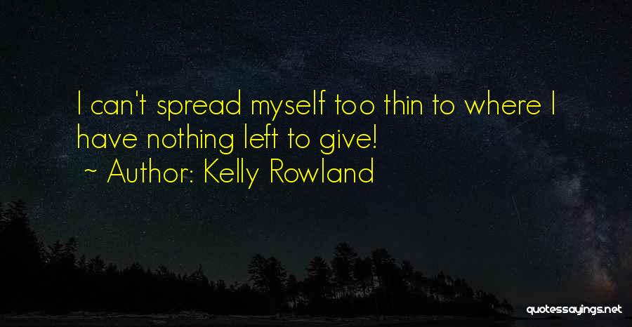 Kelly Rowland Quotes: I Can't Spread Myself Too Thin To Where I Have Nothing Left To Give!