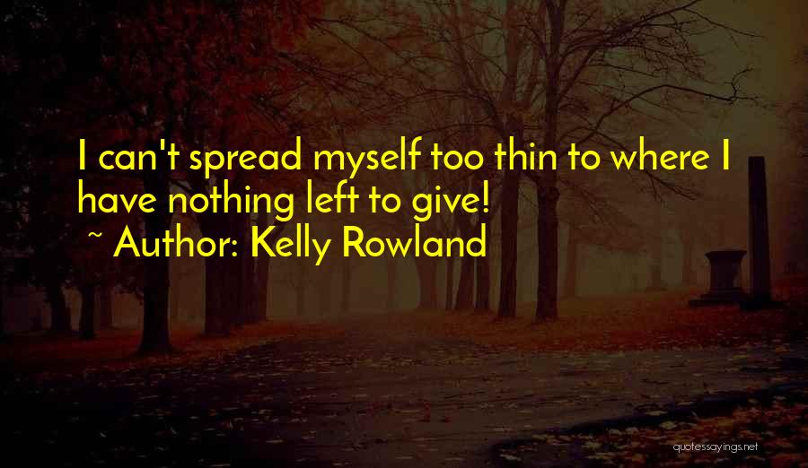 Kelly Rowland Quotes: I Can't Spread Myself Too Thin To Where I Have Nothing Left To Give!