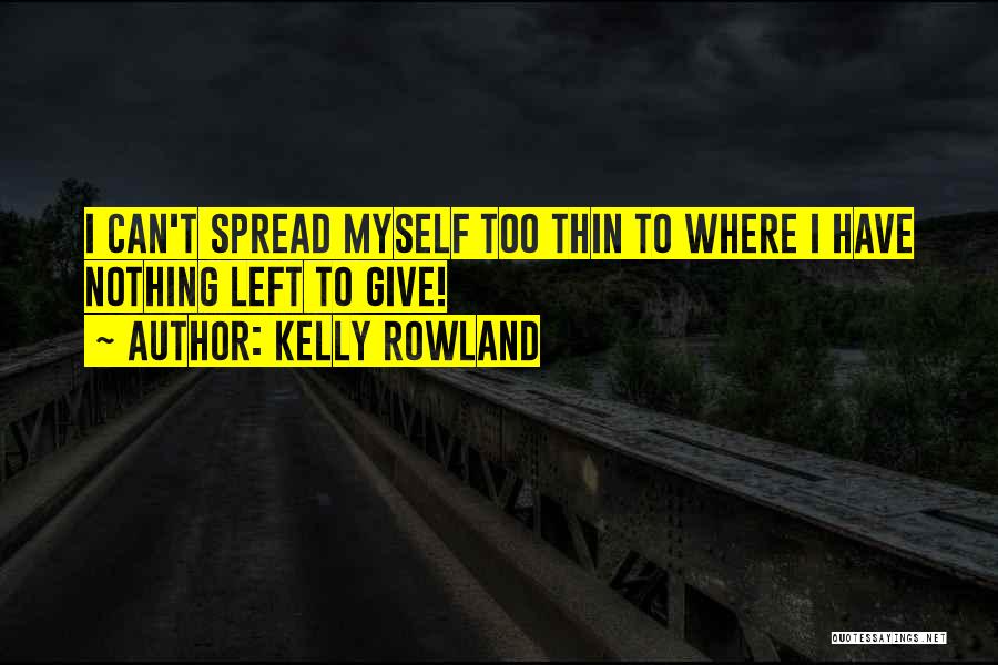 Kelly Rowland Quotes: I Can't Spread Myself Too Thin To Where I Have Nothing Left To Give!