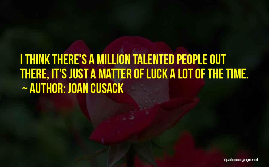 Joan Cusack Quotes: I Think There's A Million Talented People Out There, It's Just A Matter Of Luck A Lot Of The Time.