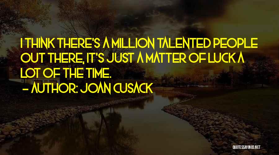 Joan Cusack Quotes: I Think There's A Million Talented People Out There, It's Just A Matter Of Luck A Lot Of The Time.