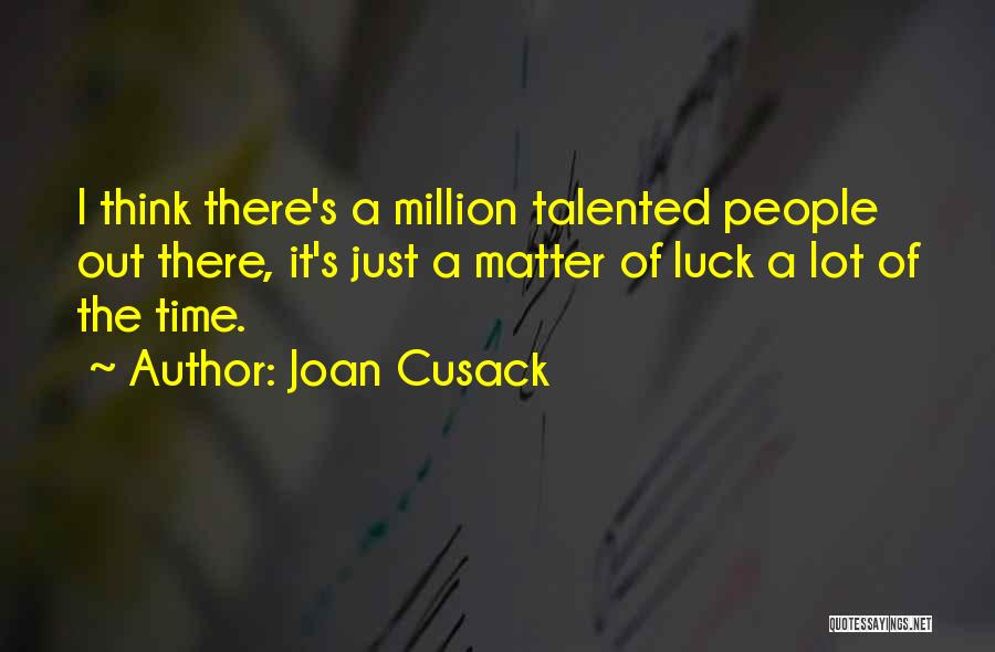 Joan Cusack Quotes: I Think There's A Million Talented People Out There, It's Just A Matter Of Luck A Lot Of The Time.