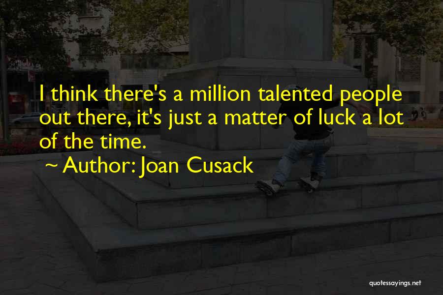 Joan Cusack Quotes: I Think There's A Million Talented People Out There, It's Just A Matter Of Luck A Lot Of The Time.