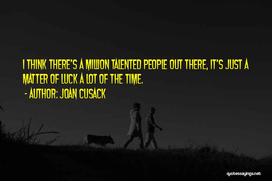 Joan Cusack Quotes: I Think There's A Million Talented People Out There, It's Just A Matter Of Luck A Lot Of The Time.