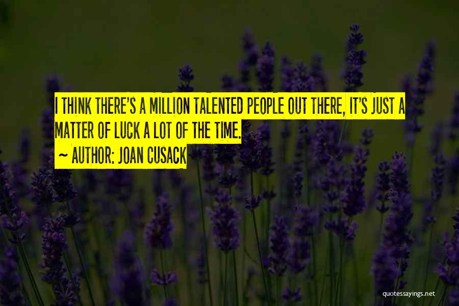 Joan Cusack Quotes: I Think There's A Million Talented People Out There, It's Just A Matter Of Luck A Lot Of The Time.