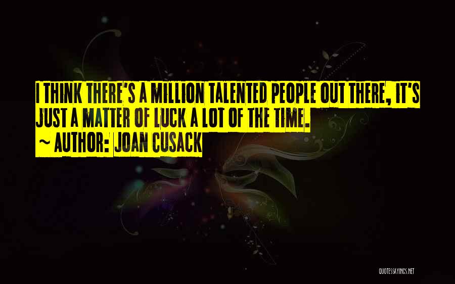 Joan Cusack Quotes: I Think There's A Million Talented People Out There, It's Just A Matter Of Luck A Lot Of The Time.