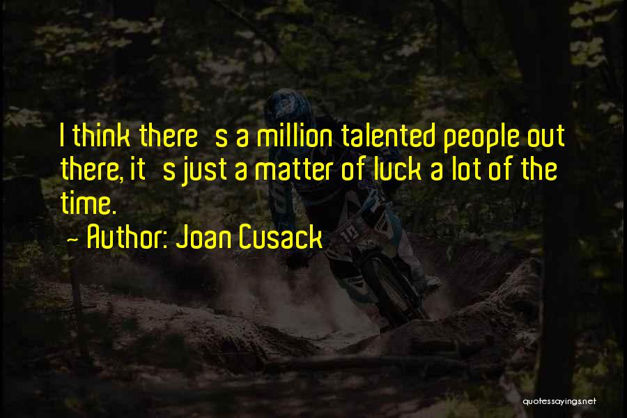 Joan Cusack Quotes: I Think There's A Million Talented People Out There, It's Just A Matter Of Luck A Lot Of The Time.