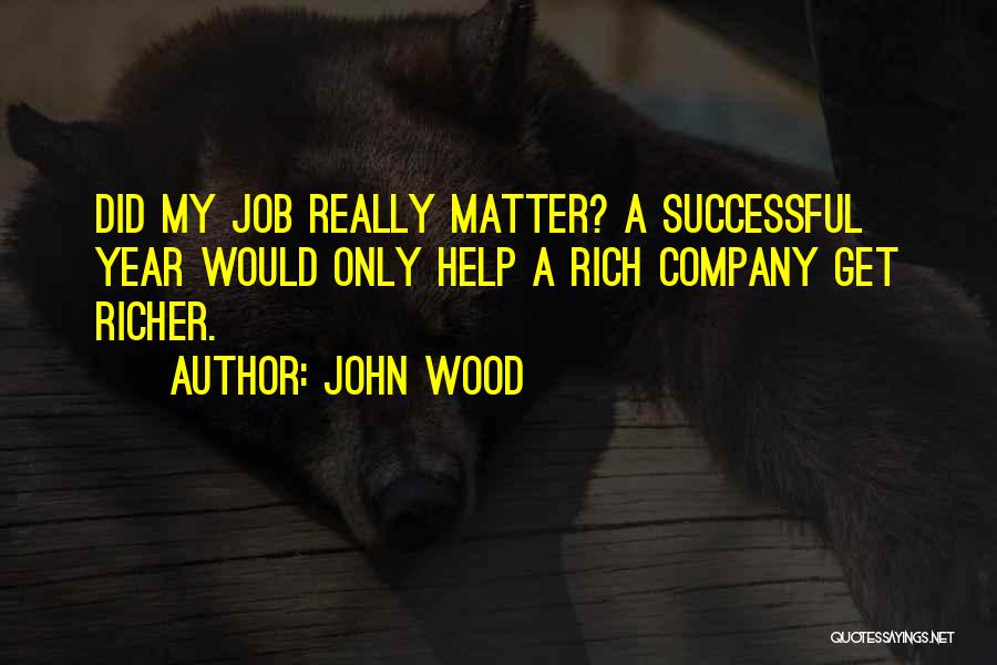 John Wood Quotes: Did My Job Really Matter? A Successful Year Would Only Help A Rich Company Get Richer.