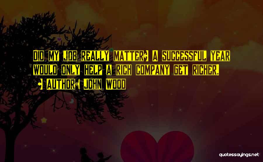 John Wood Quotes: Did My Job Really Matter? A Successful Year Would Only Help A Rich Company Get Richer.