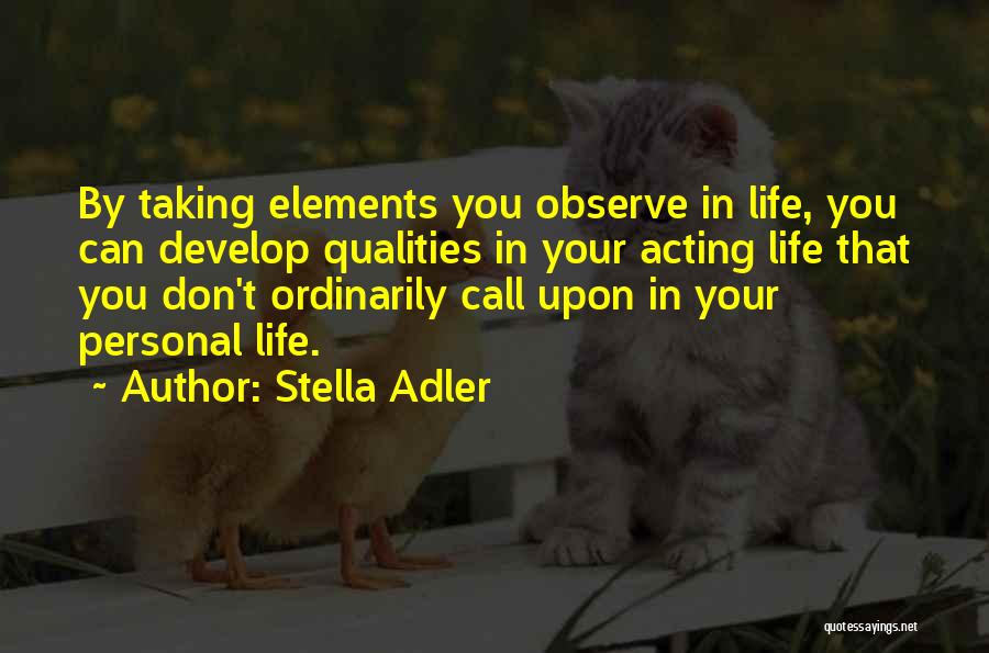 Stella Adler Quotes: By Taking Elements You Observe In Life, You Can Develop Qualities In Your Acting Life That You Don't Ordinarily Call