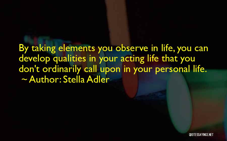 Stella Adler Quotes: By Taking Elements You Observe In Life, You Can Develop Qualities In Your Acting Life That You Don't Ordinarily Call