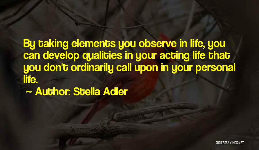 Stella Adler Quotes: By Taking Elements You Observe In Life, You Can Develop Qualities In Your Acting Life That You Don't Ordinarily Call