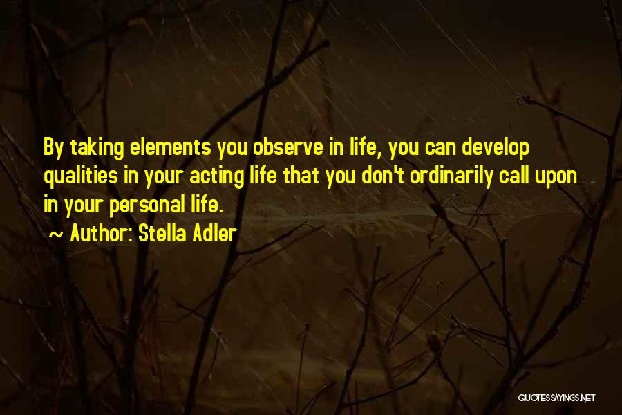 Stella Adler Quotes: By Taking Elements You Observe In Life, You Can Develop Qualities In Your Acting Life That You Don't Ordinarily Call