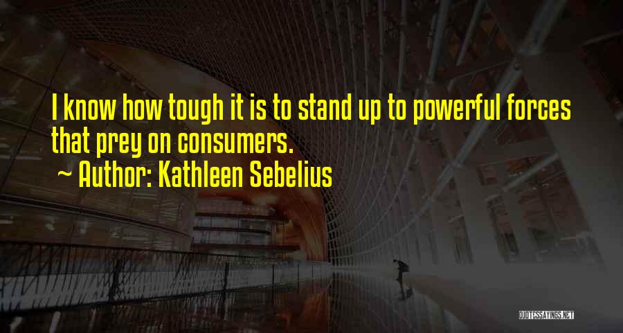 Kathleen Sebelius Quotes: I Know How Tough It Is To Stand Up To Powerful Forces That Prey On Consumers.