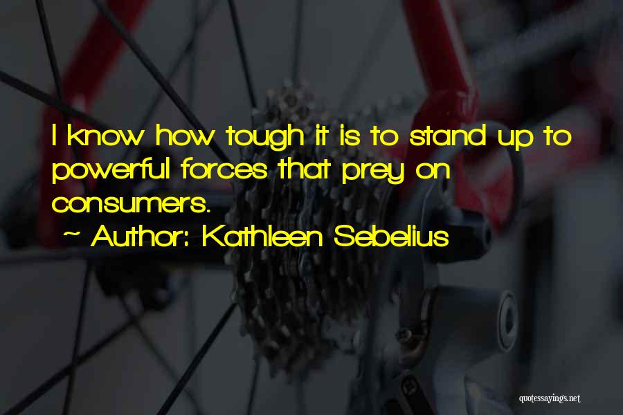 Kathleen Sebelius Quotes: I Know How Tough It Is To Stand Up To Powerful Forces That Prey On Consumers.