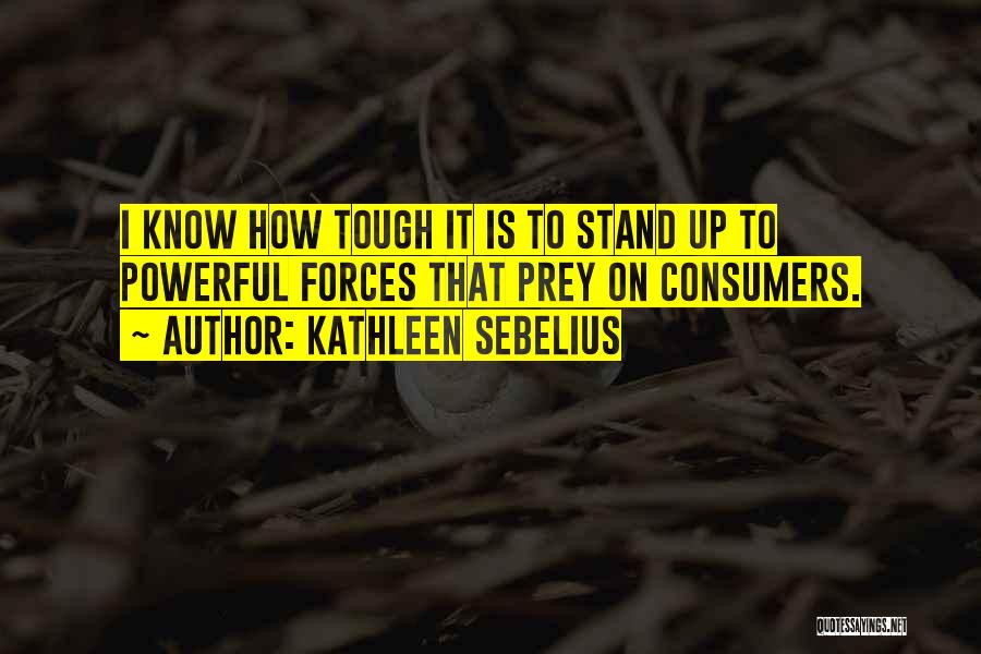 Kathleen Sebelius Quotes: I Know How Tough It Is To Stand Up To Powerful Forces That Prey On Consumers.