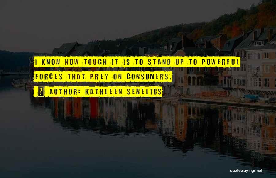Kathleen Sebelius Quotes: I Know How Tough It Is To Stand Up To Powerful Forces That Prey On Consumers.