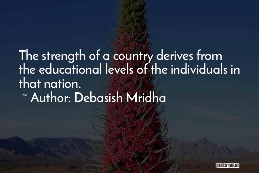 Debasish Mridha Quotes: The Strength Of A Country Derives From The Educational Levels Of The Individuals In That Nation.