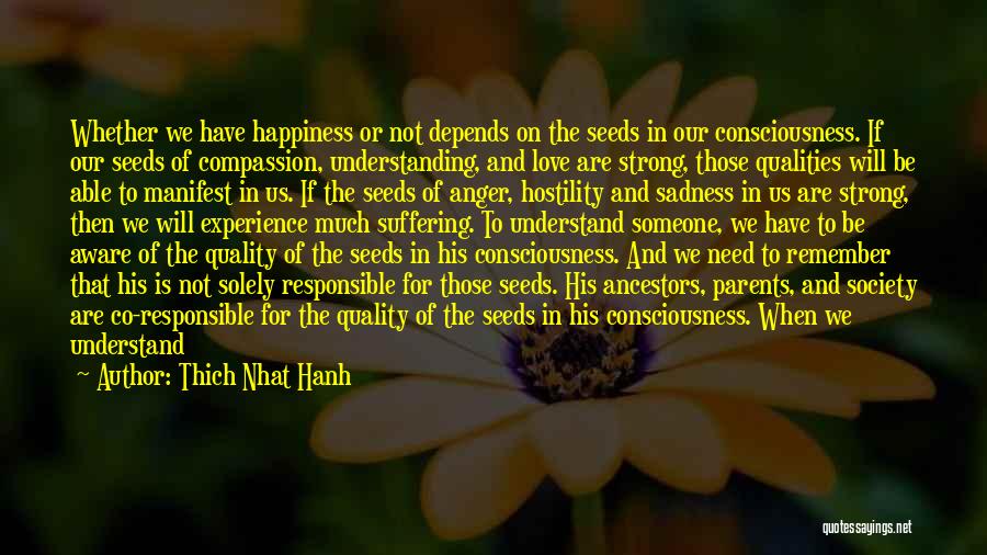 Thich Nhat Hanh Quotes: Whether We Have Happiness Or Not Depends On The Seeds In Our Consciousness. If Our Seeds Of Compassion, Understanding, And