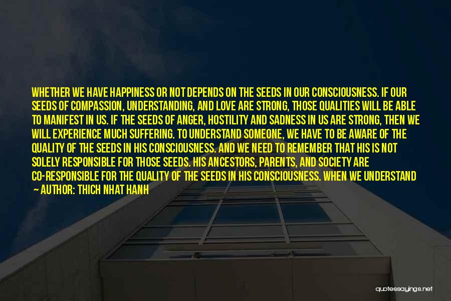 Thich Nhat Hanh Quotes: Whether We Have Happiness Or Not Depends On The Seeds In Our Consciousness. If Our Seeds Of Compassion, Understanding, And