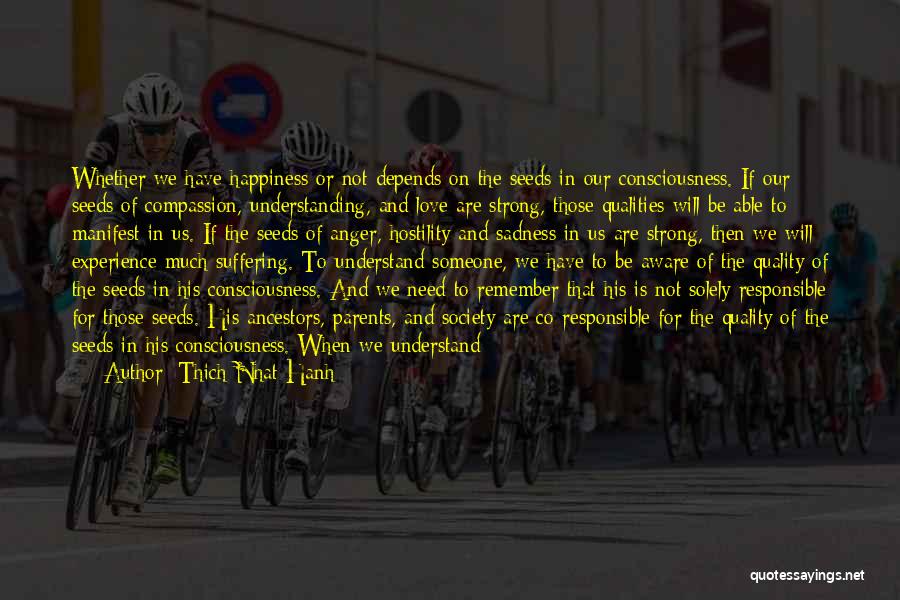 Thich Nhat Hanh Quotes: Whether We Have Happiness Or Not Depends On The Seeds In Our Consciousness. If Our Seeds Of Compassion, Understanding, And