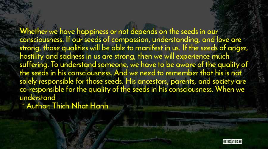 Thich Nhat Hanh Quotes: Whether We Have Happiness Or Not Depends On The Seeds In Our Consciousness. If Our Seeds Of Compassion, Understanding, And