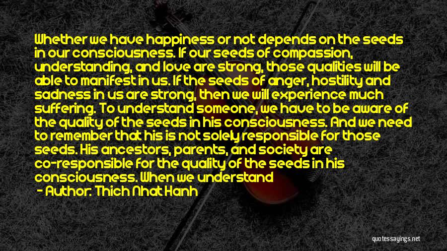 Thich Nhat Hanh Quotes: Whether We Have Happiness Or Not Depends On The Seeds In Our Consciousness. If Our Seeds Of Compassion, Understanding, And