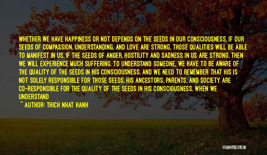 Thich Nhat Hanh Quotes: Whether We Have Happiness Or Not Depends On The Seeds In Our Consciousness. If Our Seeds Of Compassion, Understanding, And