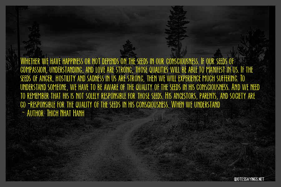 Thich Nhat Hanh Quotes: Whether We Have Happiness Or Not Depends On The Seeds In Our Consciousness. If Our Seeds Of Compassion, Understanding, And