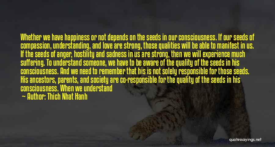 Thich Nhat Hanh Quotes: Whether We Have Happiness Or Not Depends On The Seeds In Our Consciousness. If Our Seeds Of Compassion, Understanding, And