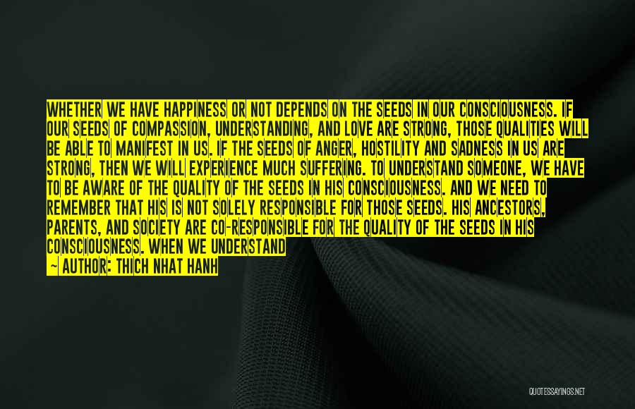 Thich Nhat Hanh Quotes: Whether We Have Happiness Or Not Depends On The Seeds In Our Consciousness. If Our Seeds Of Compassion, Understanding, And