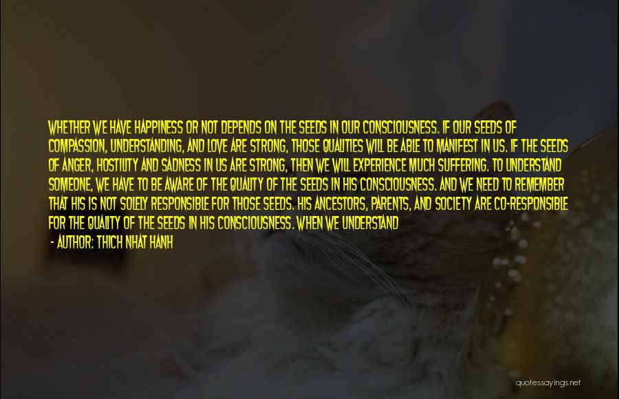 Thich Nhat Hanh Quotes: Whether We Have Happiness Or Not Depends On The Seeds In Our Consciousness. If Our Seeds Of Compassion, Understanding, And