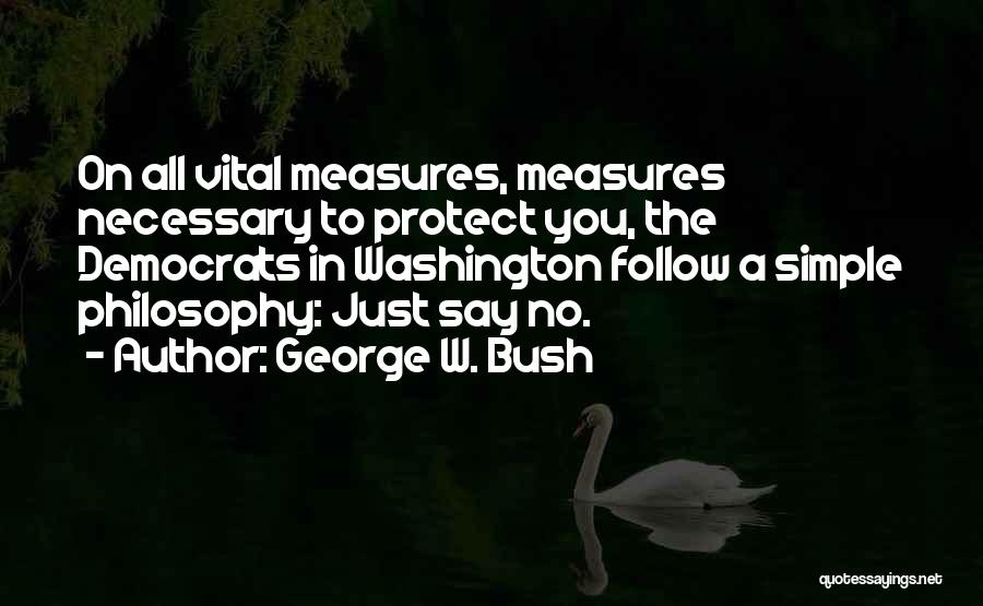 George W. Bush Quotes: On All Vital Measures, Measures Necessary To Protect You, The Democrats In Washington Follow A Simple Philosophy: Just Say No.