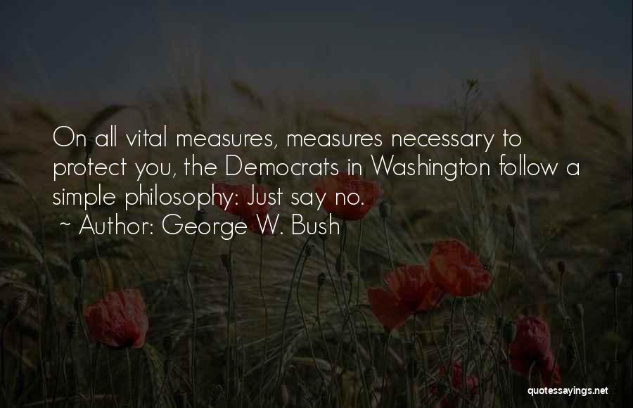 George W. Bush Quotes: On All Vital Measures, Measures Necessary To Protect You, The Democrats In Washington Follow A Simple Philosophy: Just Say No.