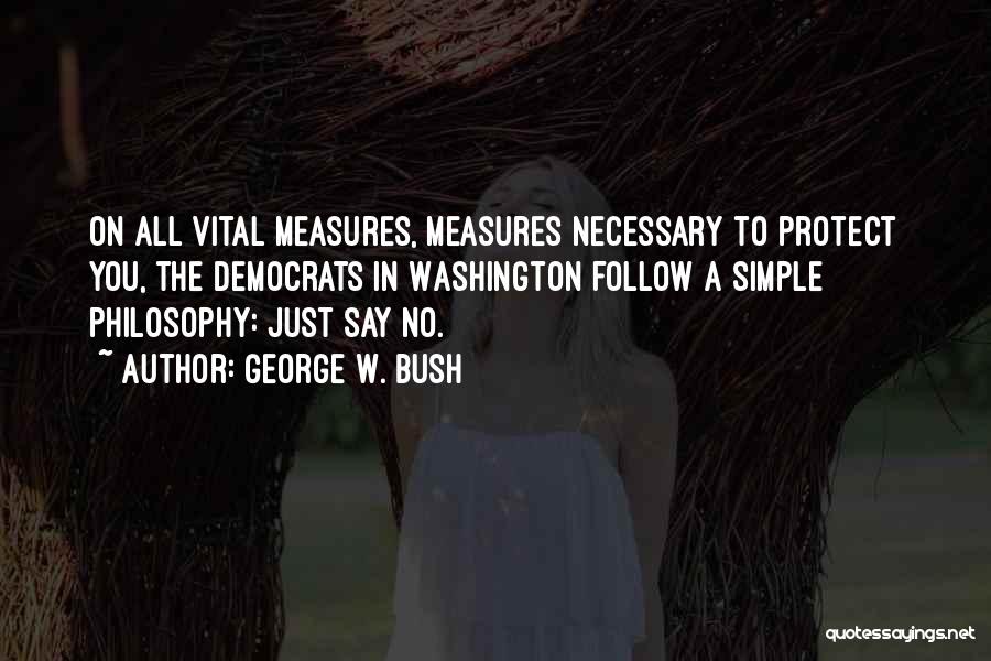 George W. Bush Quotes: On All Vital Measures, Measures Necessary To Protect You, The Democrats In Washington Follow A Simple Philosophy: Just Say No.