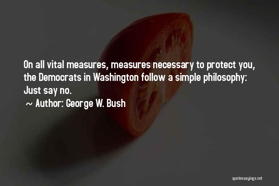 George W. Bush Quotes: On All Vital Measures, Measures Necessary To Protect You, The Democrats In Washington Follow A Simple Philosophy: Just Say No.