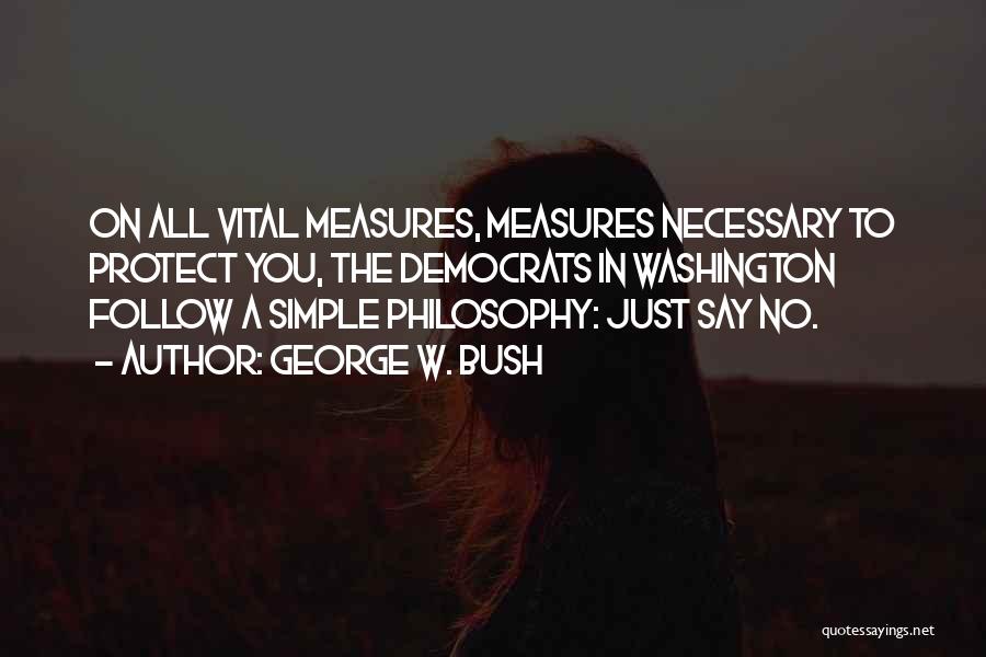 George W. Bush Quotes: On All Vital Measures, Measures Necessary To Protect You, The Democrats In Washington Follow A Simple Philosophy: Just Say No.