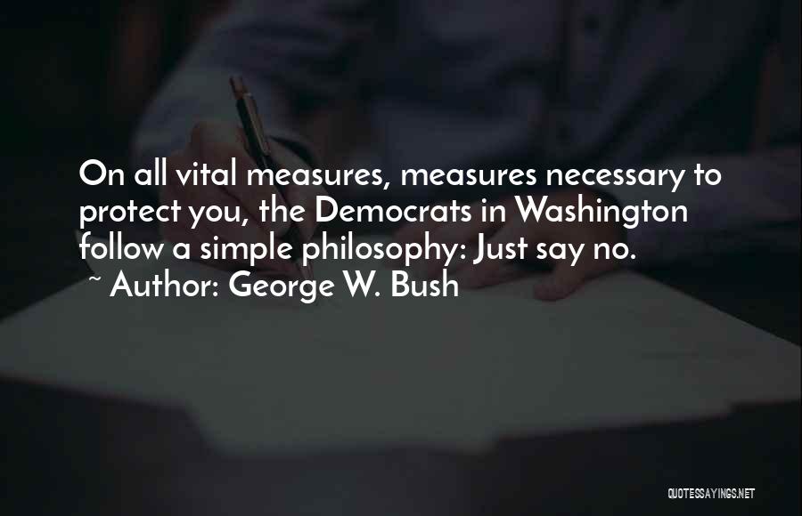 George W. Bush Quotes: On All Vital Measures, Measures Necessary To Protect You, The Democrats In Washington Follow A Simple Philosophy: Just Say No.