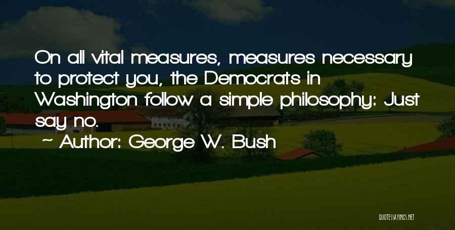 George W. Bush Quotes: On All Vital Measures, Measures Necessary To Protect You, The Democrats In Washington Follow A Simple Philosophy: Just Say No.