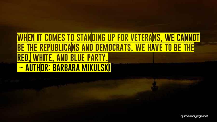 Barbara Mikulski Quotes: When It Comes To Standing Up For Veterans, We Cannot Be The Republicans And Democrats, We Have To Be The