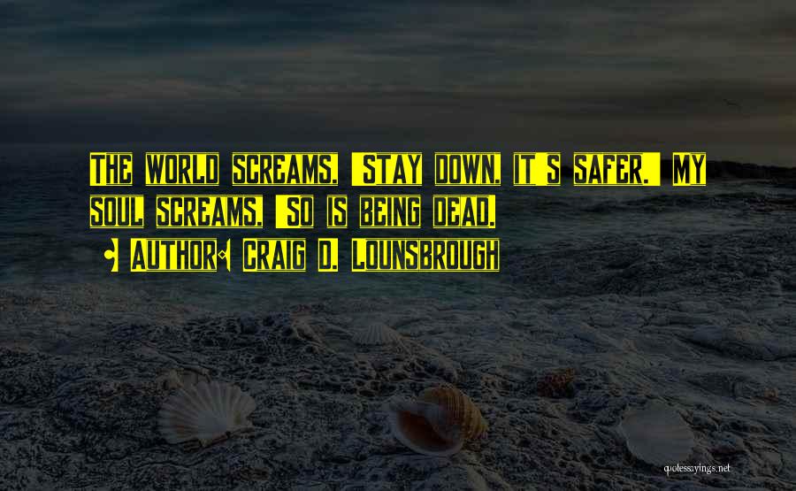 Craig D. Lounsbrough Quotes: The World Screams, 'stay Down, It's Safer.' My Soul Screams, 'so Is Being Dead.