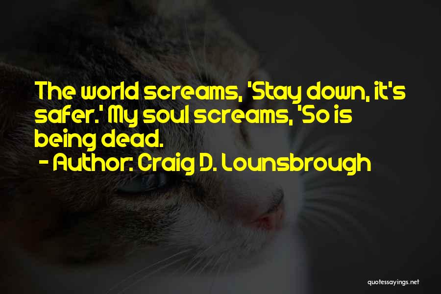 Craig D. Lounsbrough Quotes: The World Screams, 'stay Down, It's Safer.' My Soul Screams, 'so Is Being Dead.