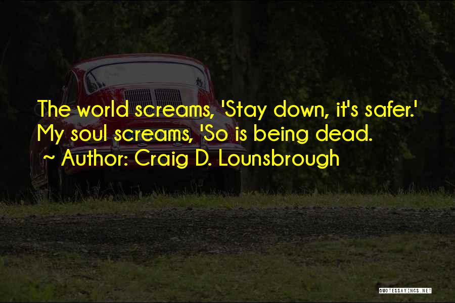 Craig D. Lounsbrough Quotes: The World Screams, 'stay Down, It's Safer.' My Soul Screams, 'so Is Being Dead.
