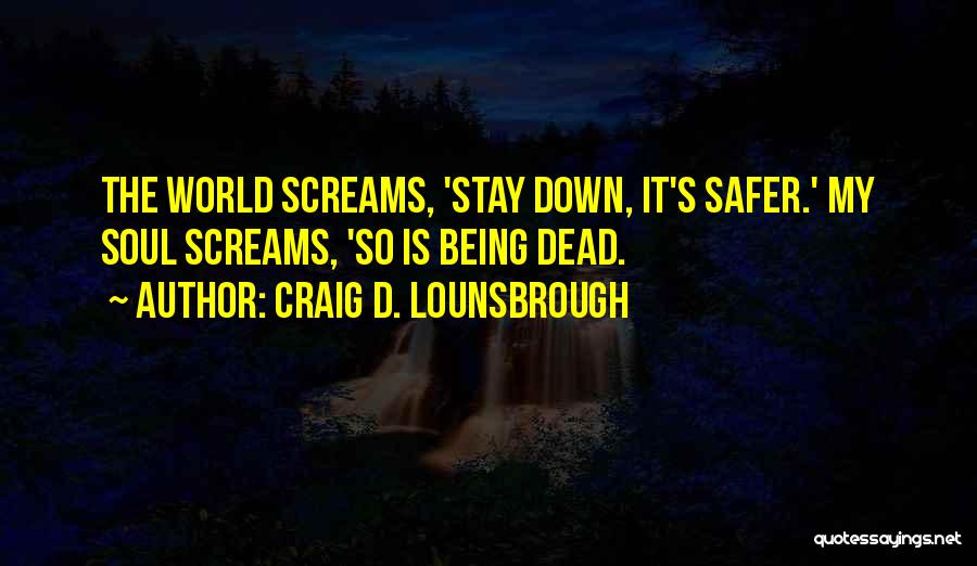 Craig D. Lounsbrough Quotes: The World Screams, 'stay Down, It's Safer.' My Soul Screams, 'so Is Being Dead.